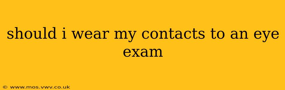 should i wear my contacts to an eye exam