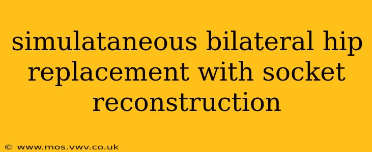 simulataneous bilateral hip replacement with socket reconstruction