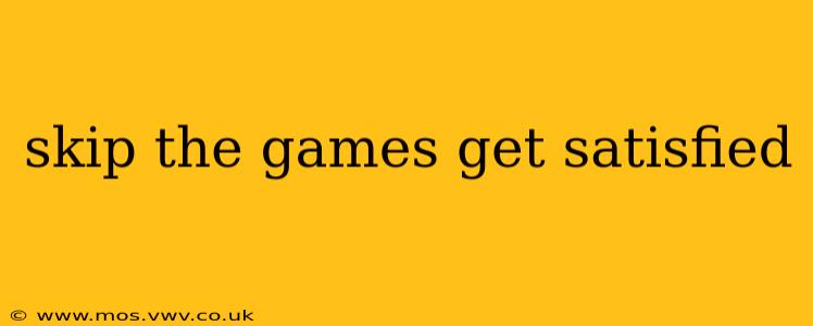 skip the games get satisfied skip the games get satisfied