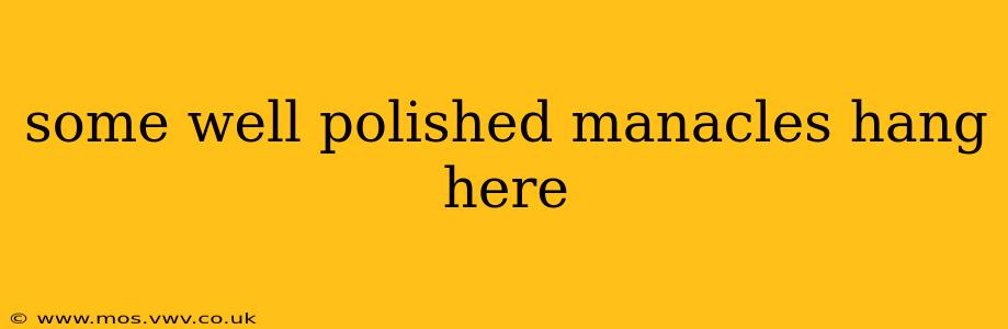 some well polished manacles hang here