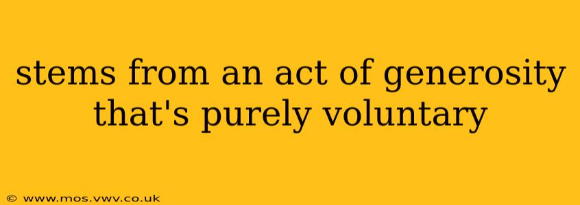 stems from an act of generosity that's purely voluntary