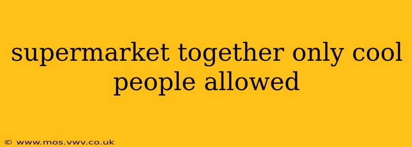 supermarket together only cool people allowed