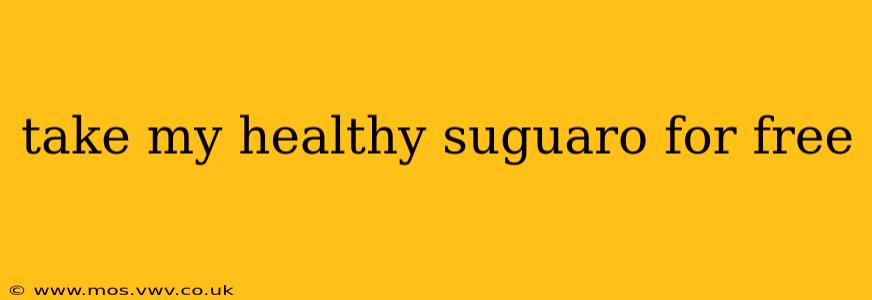 take my healthy suguaro for free