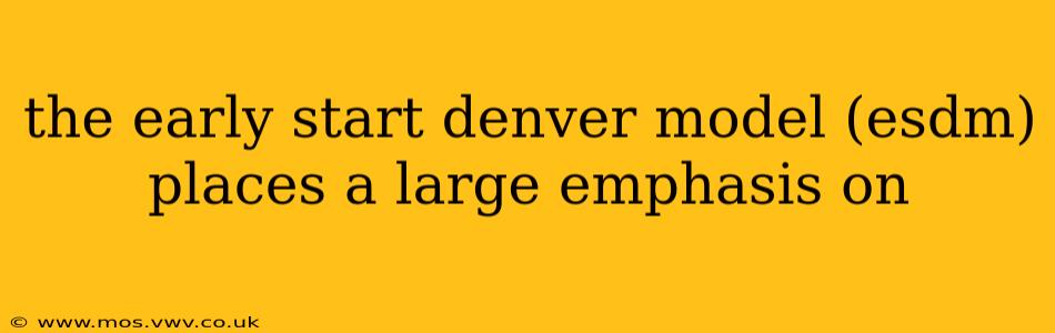 the early start denver model (esdm) places a large emphasis on
