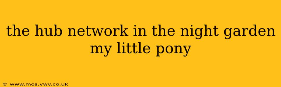 the hub network in the night garden my little pony
