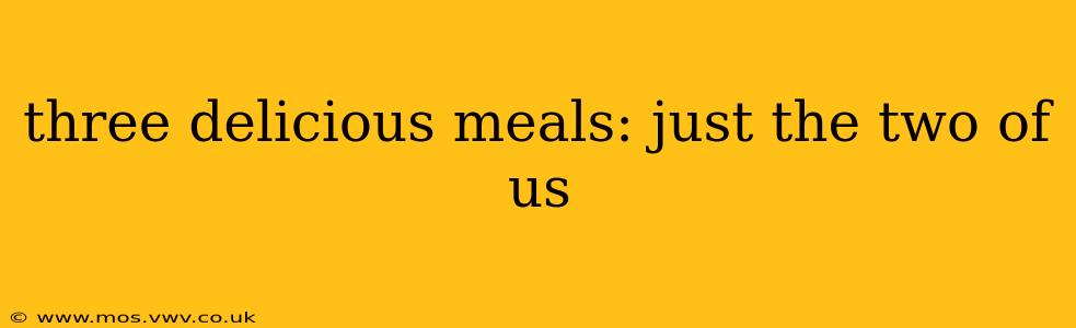 three delicious meals: just the two of us