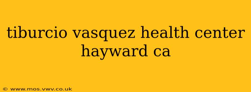 tiburcio vasquez health center hayward ca