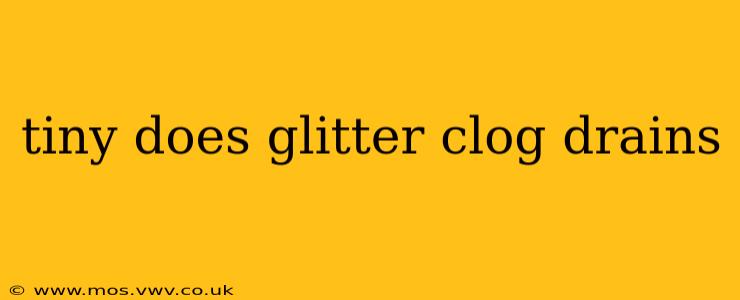 tiny does glitter clog drains