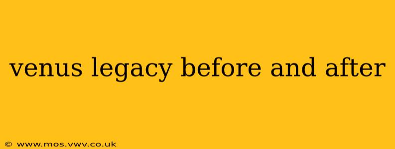 venus legacy before and after