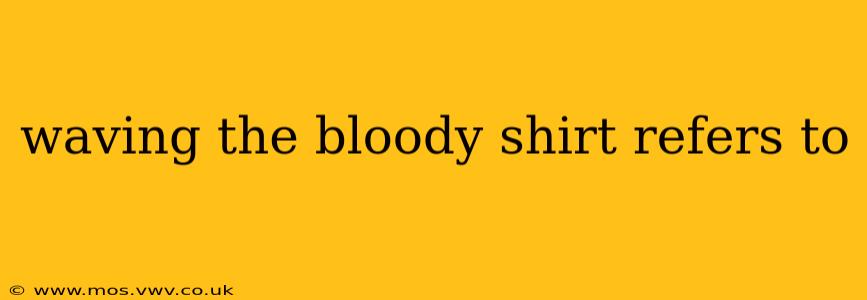 waving the bloody shirt refers to