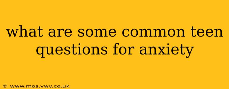 what are some common teen questions for anxiety