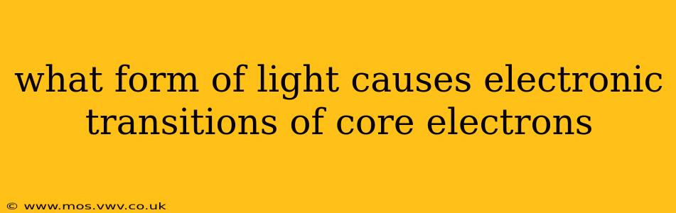 what form of light causes electronic transitions of core electrons