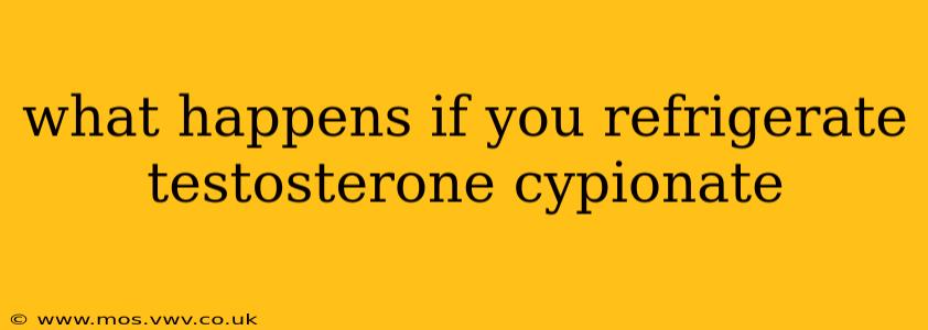 what happens if you refrigerate testosterone cypionate