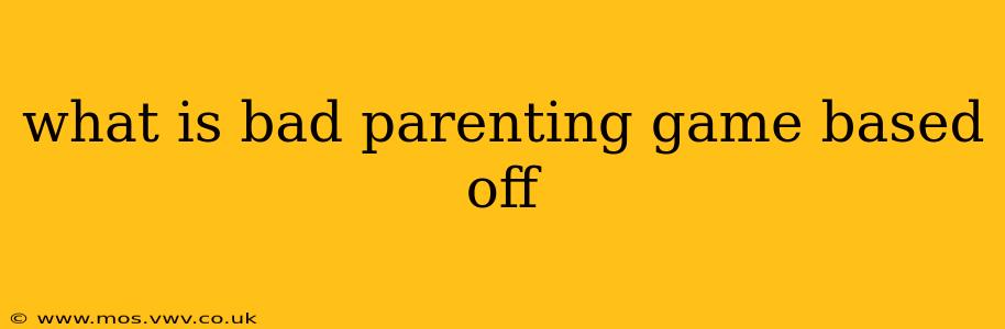what is bad parenting game based off