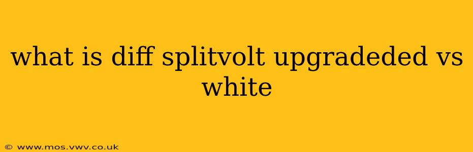what is diff splitvolt upgradeded vs white