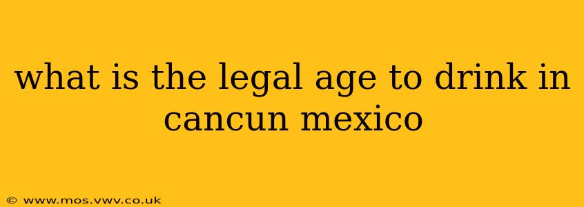 what is the legal age to drink in cancun mexico