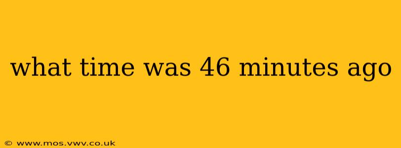 what time was 46 minutes ago what time was 46 minutes ago