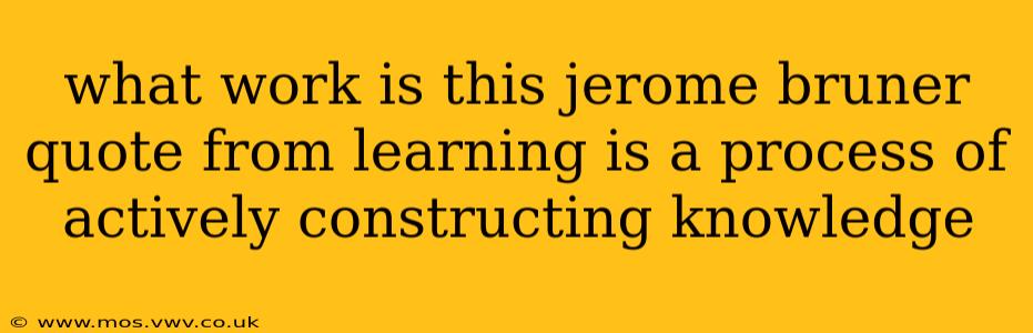 what work is this jerome bruner quote from learning is a process of actively constructing knowledge