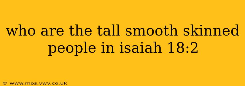 who are the tall smooth skinned people in isaiah 18:2