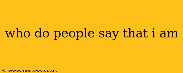 who do people say that i am