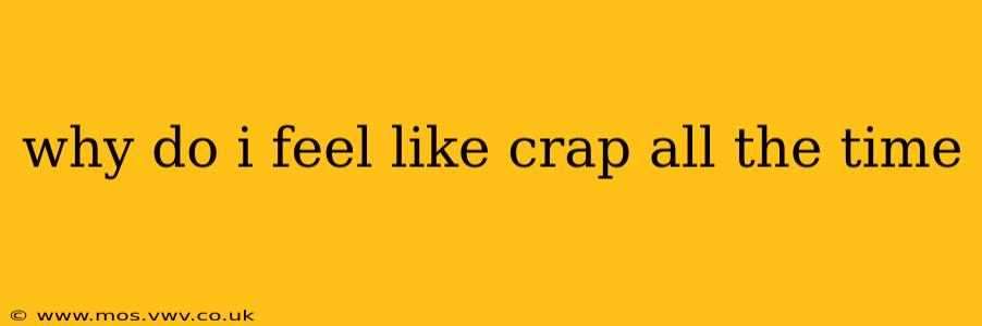 why do i feel like crap all the time