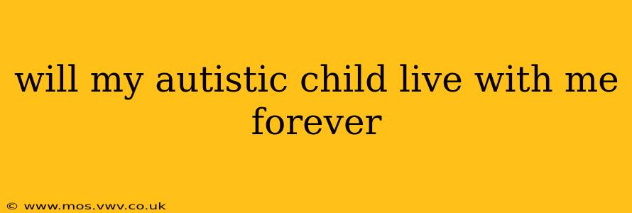 will my autistic child live with me forever