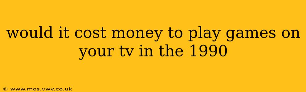 would it cost money to play games on your tv in the 1990