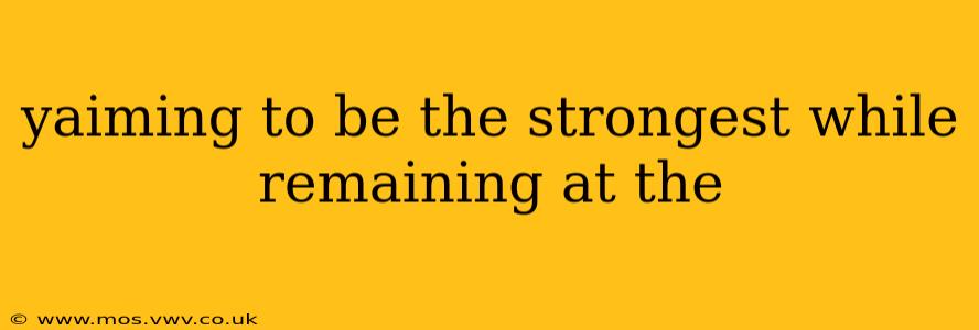 yaiming to be the strongest while remaining at the