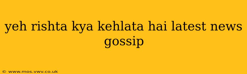 yeh rishta kya kehlata hai latest news gossip