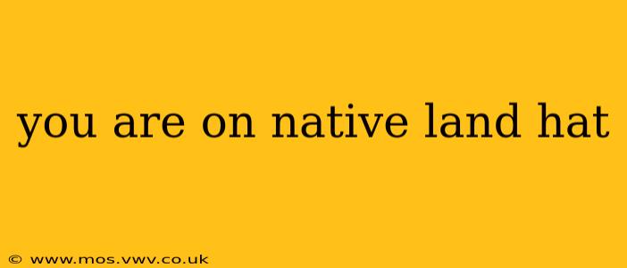 you are on native land hat